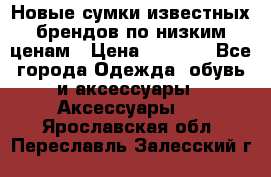 Новые сумки известных брендов по низким ценам › Цена ­ 2 000 - Все города Одежда, обувь и аксессуары » Аксессуары   . Ярославская обл.,Переславль-Залесский г.
